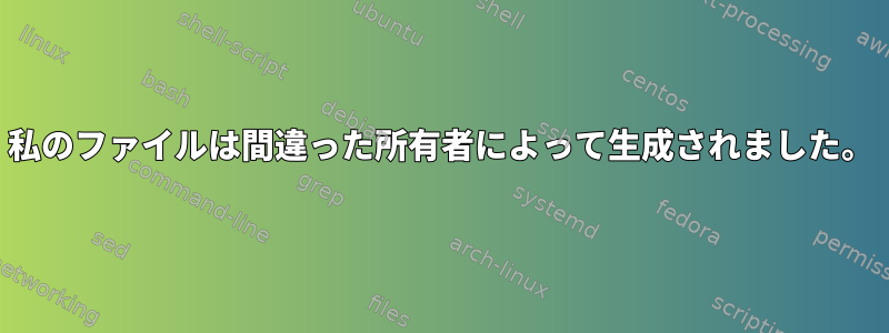 私のファイルは間違った所有者によって生成されました。