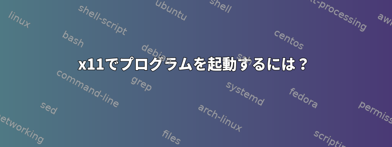 x11でプログラムを起動するには？