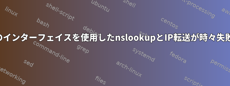 複数のインターフェイスを使用したnslookupとIP転送が時々失敗する