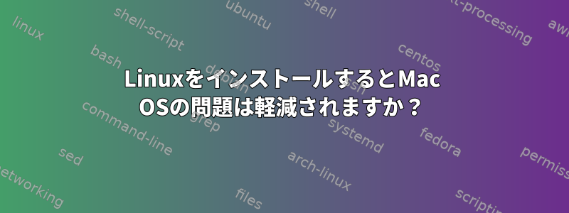 LinuxをインストールするとMac OSの問題は軽減されますか？