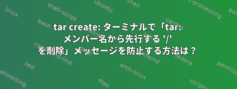 tar create: ターミナルで「tar: メンバー名から先行する '/' を削除」メッセージを防止する方法は？