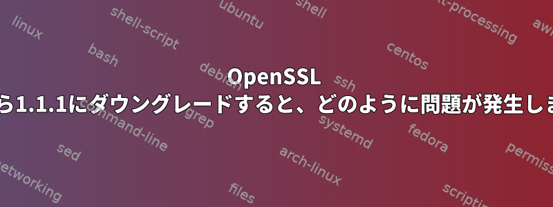 OpenSSL 3.0.2から1.1.1にダウングレードすると、どのように問題が発生しますか？