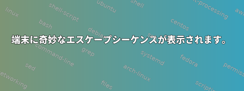 端末に奇妙なエスケープシーケンスが表示されます。