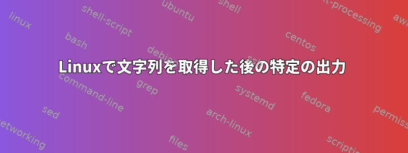 Linuxで文字列を取得した後の特定の出力