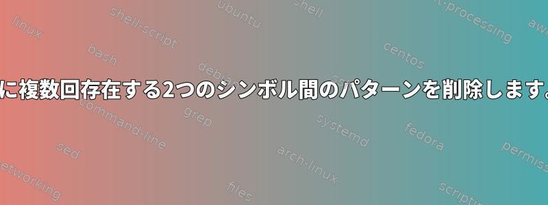 1行に複数回存在する2つのシンボル間のパターンを削除します。