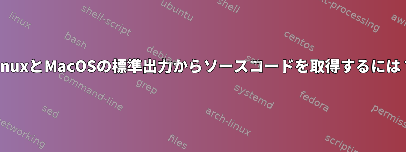 LinuxとMacOSの標準出力からソースコードを取得するには？