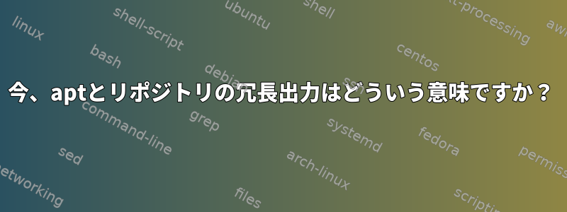 今、aptとリポジトリの冗長出力はどういう意味ですか？