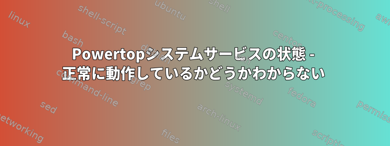 Powertopシステムサービスの状態 - 正常に動作しているかどうかわからない