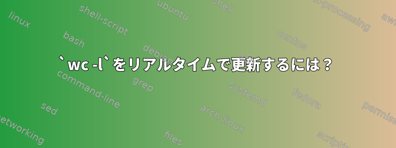 `wc -l`をリアルタイムで更新するには？