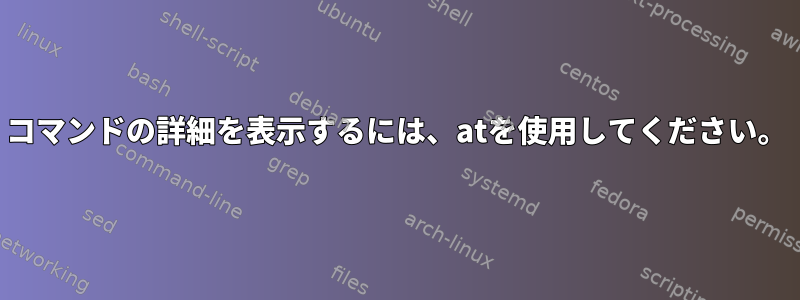 コマンドの詳細を表示するには、atを使用してください。