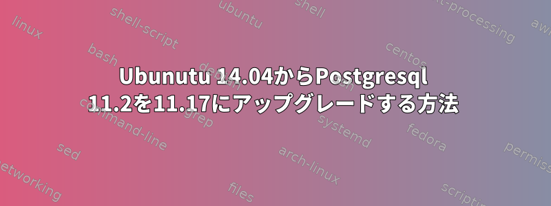 Ubunutu 14.04からPostgresql 11.2を11.17にアップグレードする方法