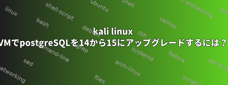 kali linux VMでpostgreSQLを14から15にアップグレードするには？