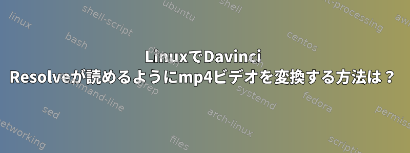 LinuxでDavinci Resolveが読めるようにmp4ビデオを変換する方法は？