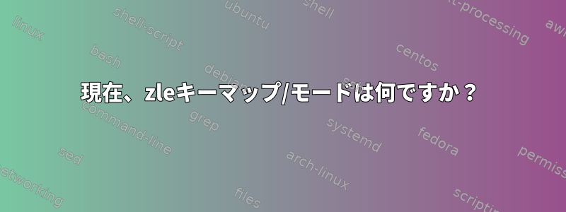 現在、zleキーマップ/モードは何ですか？