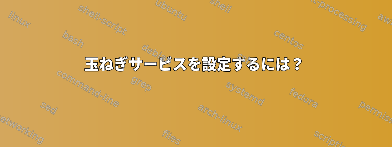 玉ねぎサービスを設定するには？