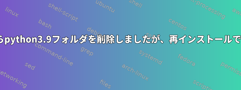 /usr/libからpython3.9フォルダを削除しましたが、再インストールできません。