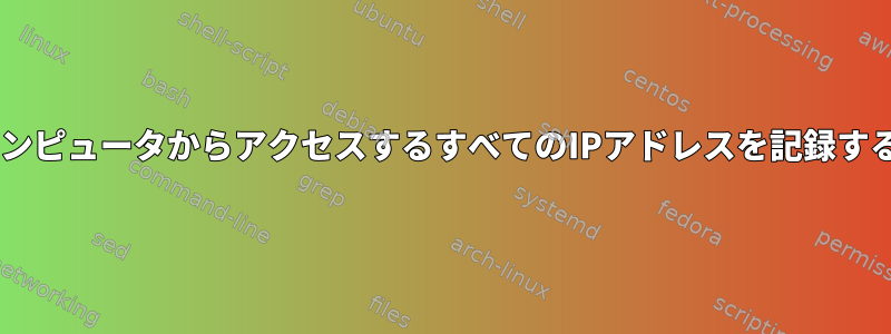 tcpdumpを使用して自分のコンピュータからアクセスするすべてのIPアドレスを記録するにはどうすればよいですか？