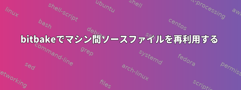 bitbakeでマシン間ソースファイルを再利用する