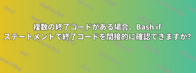 複数の終了コードがある場合、Bash if ステートメントで終了コードを間接的に確認できますか?