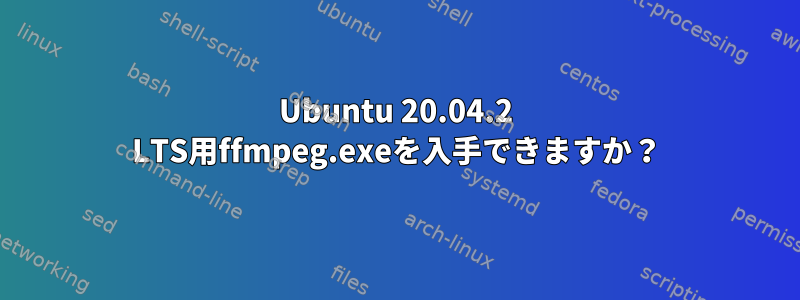 Ubuntu 20.04.2 LTS用ffmpeg.exeを入手できますか？