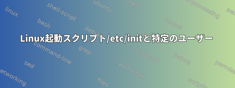 Linux起動スクリプト/etc/initと特定のユーザー