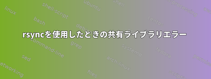 rsyncを使用したときの共有ライブラリエラー