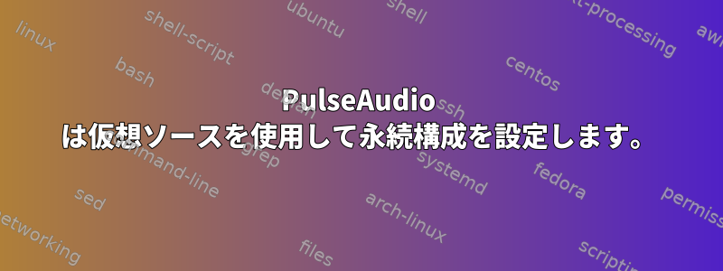 PulseAudio は仮想ソースを使用して永続構成を設定します。