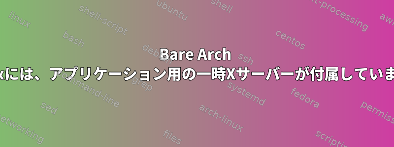 Bare Arch Linuxには、アプリケーション用の一時Xサーバーが付属しています。