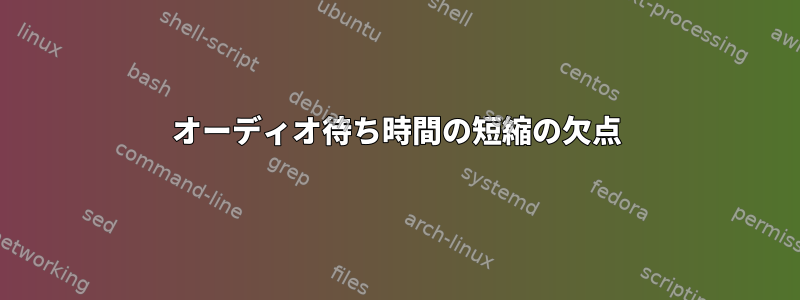 オーディオ待ち時間の短縮の欠点