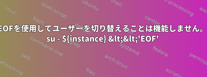 EOFを使用してユーザーを切り替えることは機能しません。 su - ${instance} &lt;&lt;'EOF'