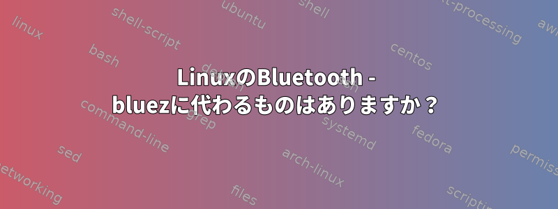 LinuxのBluetooth - bluezに代わるものはありますか？