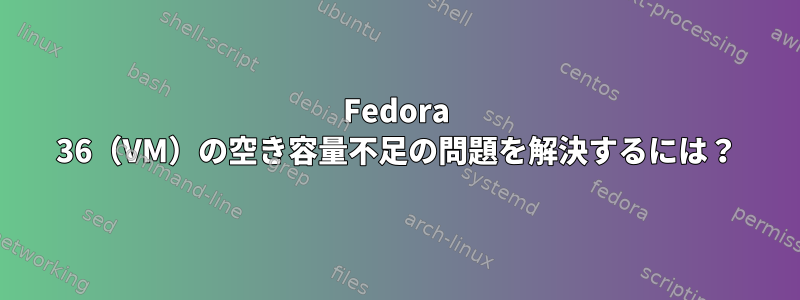 Fedora 36（VM）の空き容量不足の問題を解決するには？