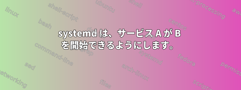 systemd は、サービス A が B を開始できるようにします。