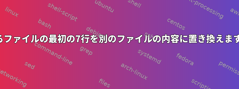 あるファイルの最初の7行を別のファイルの内容に置き換えます。