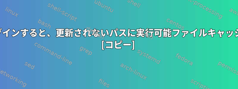 シェルセッションにログインすると、更新されないパスに実行可能ファイルキャッシュが生成されますか？ [コピー]