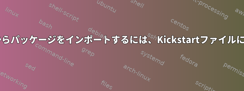 epel、remi、その他のリモートリポジトリからパッケージをインポートするには、Kickstartファイルにどのような設定を含める必要がありますか？