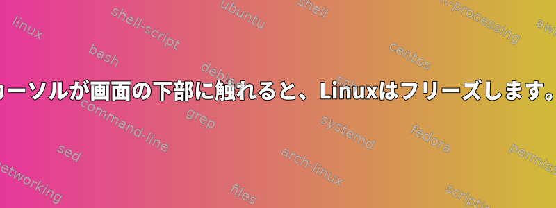 カーソルが画面の下部に触れると、Linuxはフリーズします。