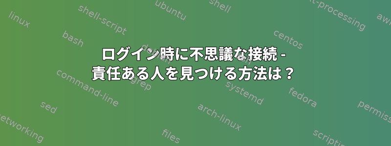 ログイン時に不思議な接続 - 責任ある人を見つける方法は？