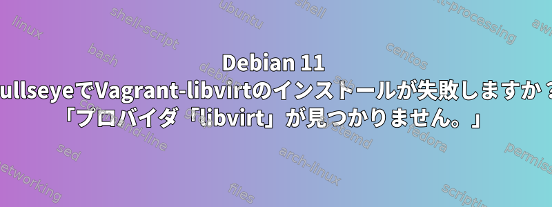 Debian 11 BullseyeでVagrant-libvirtのインストールが失敗しますか？ 「プロバイダ「libvirt」が見つかりません。」