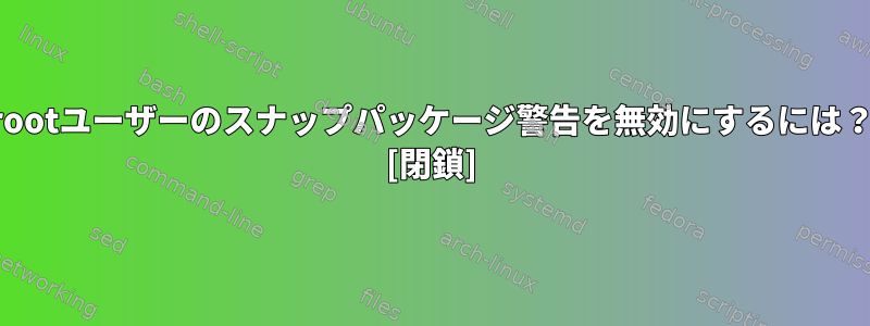 rootユーザーのスナップパッケージ警告を無効にするには？ [閉鎖]