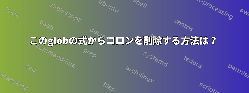 このglobの式からコロンを削除する方法は？