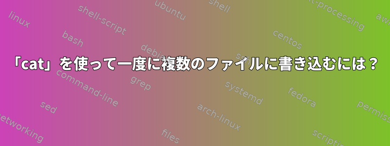 「cat」を使って一度に複数のファイルに書き込むには？