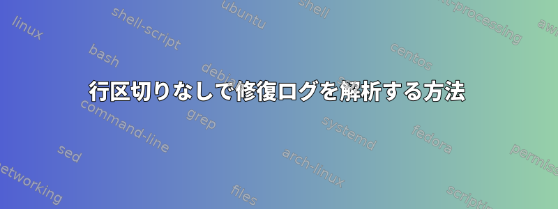 行区切りなしで修復ログを解析する方法