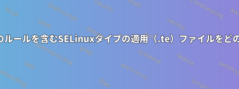 特定のタイプのすべてのルールを含むSELinuxタイプの適用（.te）ファイルをどのように取得しますか？