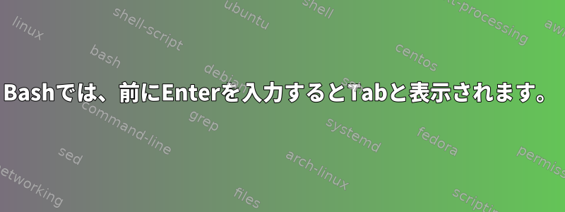 Bashでは、前にEnterを入力するとTabと表示されます。