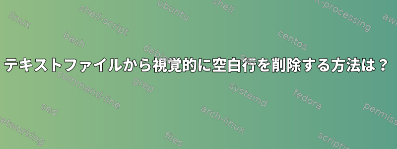 テキストファイルから視覚的に空白行を削除する方法は？