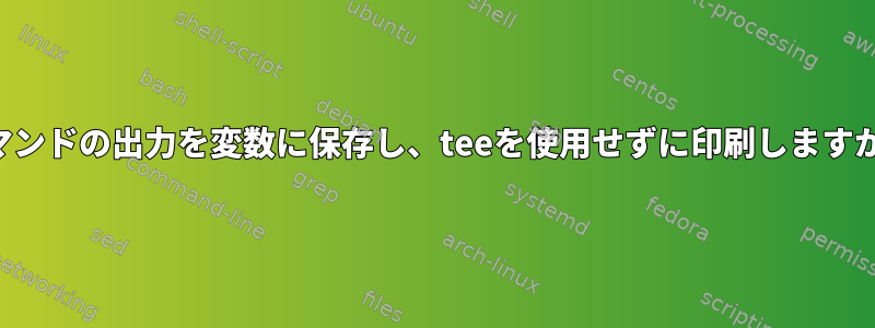 コマンドの出力を変数に保存し、teeを使用せずに印刷しますか？