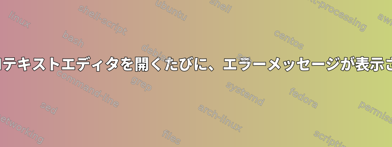 端末でGUIテキストエディタを開くたびに、エラーメッセージが表示されます。