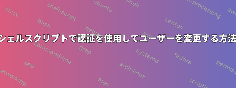 シェルスクリプトで認証を使用してユーザーを変更する方法