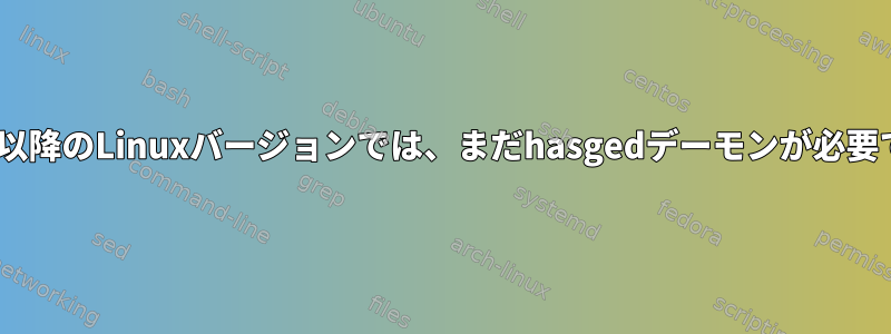 5.10.119以降のLinuxバージョンでは、まだhasgedデーモンが必要ですか？